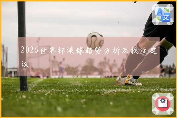 2026世界杯滚球趋势分析及投注建议