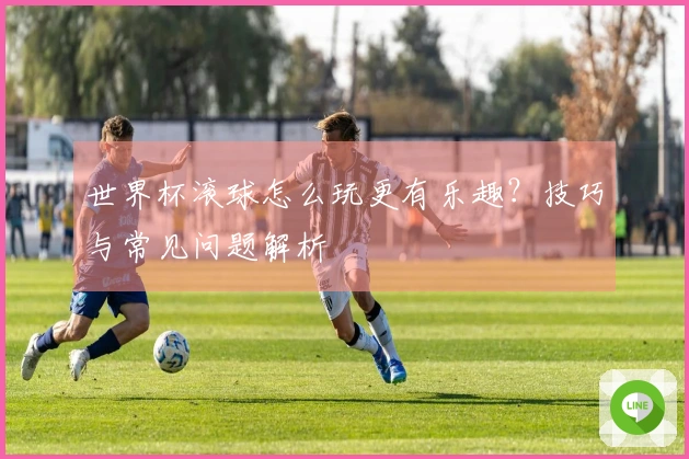 世界杯滚球怎么玩更有乐趣？技巧与常见问题解析
