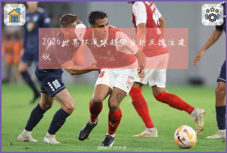 2026世界杯滚球趋势分析及投注建议