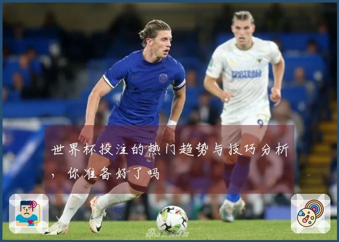 世界杯投注的热门趋势与技巧分析，你准备好了吗