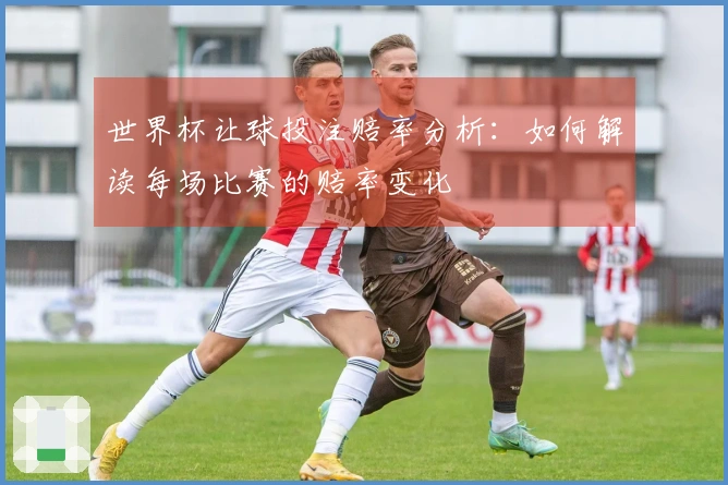 世界杯让球投注赔率分析：如何解读每场比赛的赔率变化