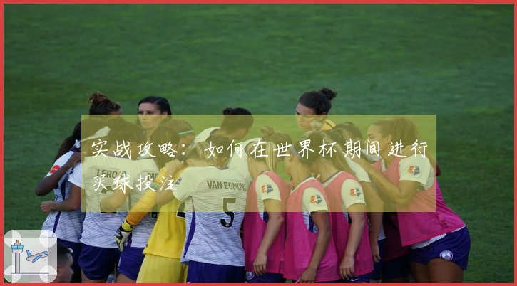 实战攻略：如何在世界杯期间进行买球投注