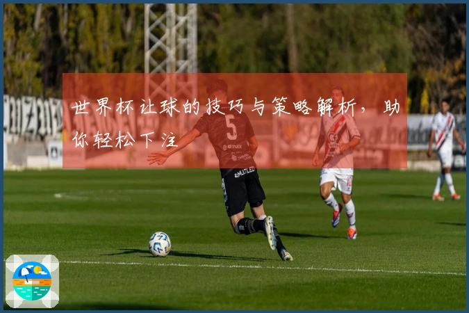 世界杯让球的技巧与策略解析，助你轻松下注