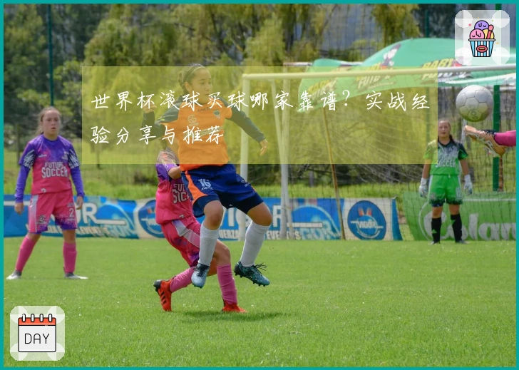 世界杯滚球买球哪家靠谱？实战经验分享与推荐