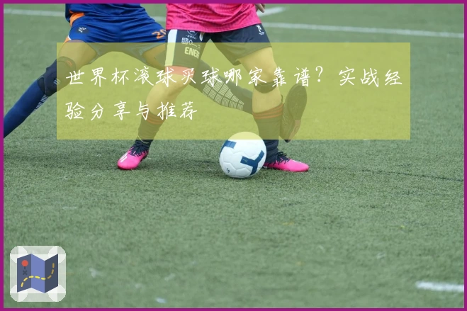 世界杯滚球买球哪家靠谱？实战经验分享与推荐