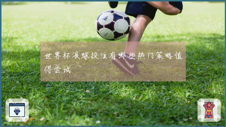 世界杯滚球投注有哪些热门策略值得尝试