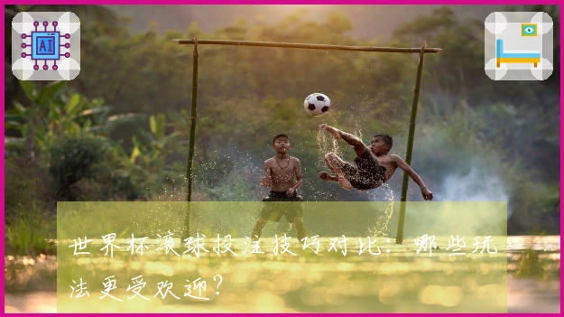 世界杯滚球投注技巧对比：哪些玩法更受欢迎？